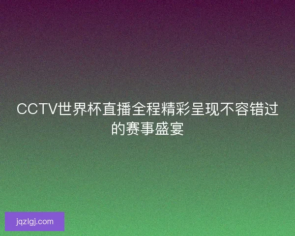CCTV世界杯直播全程精彩呈现不容错过的赛事盛宴