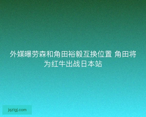 外媒曝劳森和角田裕毅互换位置 角田将为红牛出战日本站 外媒曝劳森和角田裕毅互换位置 角田将为红牛出战日本站