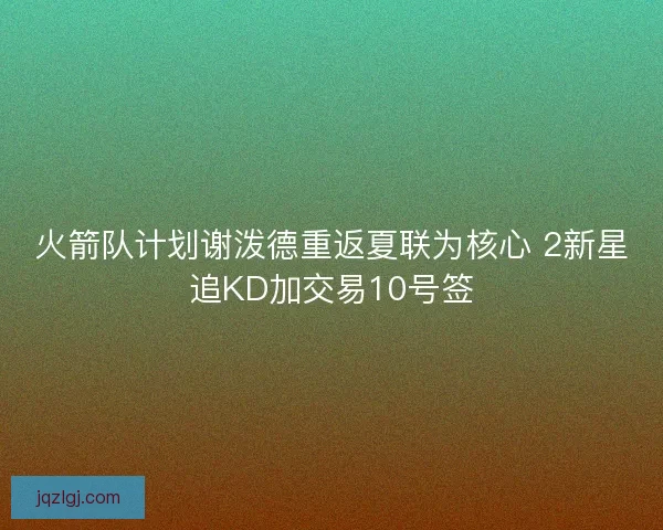 火箭队计划谢泼德重返夏联为核心 2新星追KD加交易10号签 火箭队计划谢泼德重返夏联为核心 2新星追KD加交易10号签
