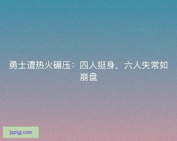 勇士遭热火碾压:四人挺身,六人失常如崩盘 勇士遭热火碾压:四人挺身,六人失常如崩盘