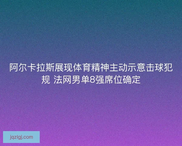 阿尔卡拉斯展现体育精神主动示意击球犯规 法网男单8强席位确定 阿尔卡拉斯展现体育精神主动示意击球犯规 法网男单8强席位确定
