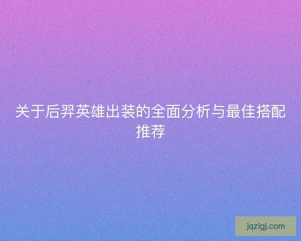 关于后羿英雄出装的全面分析与最佳搭配推荐