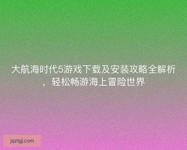 大航海时代5游戏下载及安装攻略全解析，轻松畅游海上冒险世界