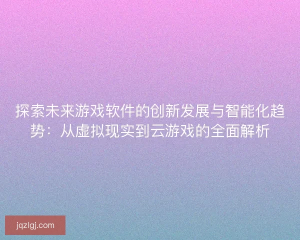探索未来游戏软件的创新发展与智能化趋势：从虚拟现实到云游戏的全面解析