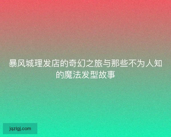 暴风城理发店的奇幻之旅与那些不为人知的魔法发型故事
