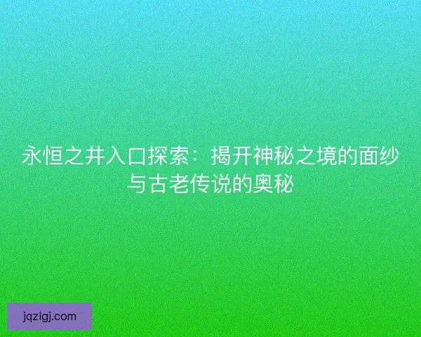 永恒之井入口探索：揭开神秘之境的面纱与古老传说的奥秘