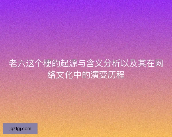 老六这个梗的起源与含义分析以及其在网络文化中的演变历程