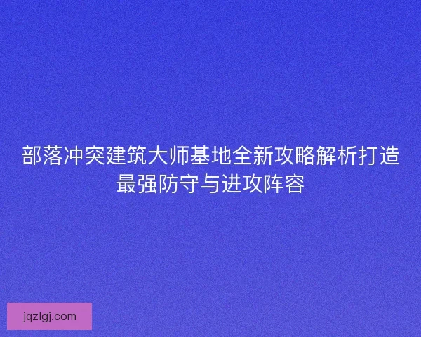 部落冲突建筑大师基地全新攻略解析打造最强防守与进攻阵容 部落冲突建筑大师基地全新攻略解析打造最强防守与进攻阵容