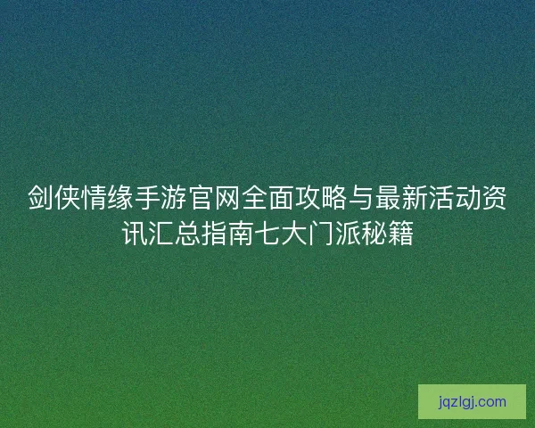 剑侠情缘手游官网全面攻略与最新活动资讯汇总指南七大门派秘籍 剑侠情缘手游官网全面攻略与最新活动资讯汇总指南七大门派秘籍