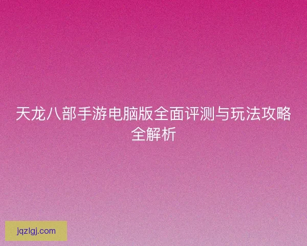 天龙八部手游电脑版全面评测与玩法攻略全解析 天龙八部手游电脑版全面评测与玩法攻略全解析