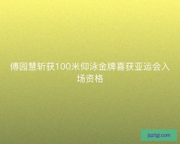 傅园慧斩获100米仰泳金牌喜获亚运会入场资格