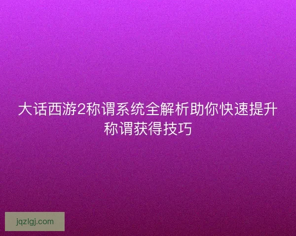 大话西游2称谓系统全解析助你快速提升称谓获得技巧
