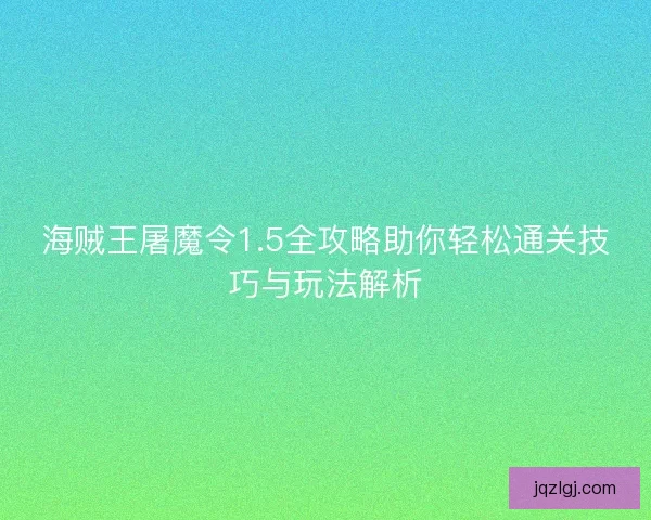 海贼王屠魔令1.5全攻略助你轻松通关技巧与玩法解析