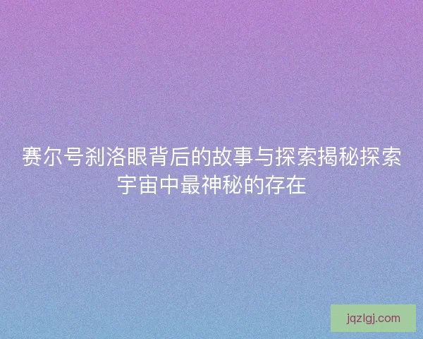 赛尔号刹洛眼背后的故事与探索揭秘探索宇宙中最神秘的存在