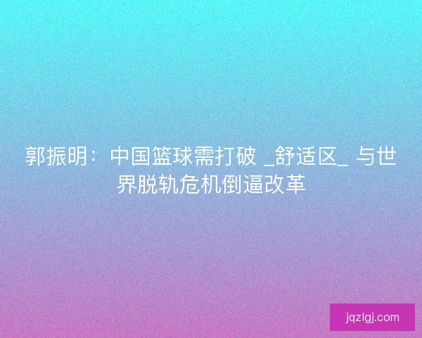 郭振明:中国篮球需打破 _舒适区_ 与世界脱轨危机倒逼改革 郭振明:中国篮球需打破 _舒适区_ 与世界脱轨危机倒逼改革