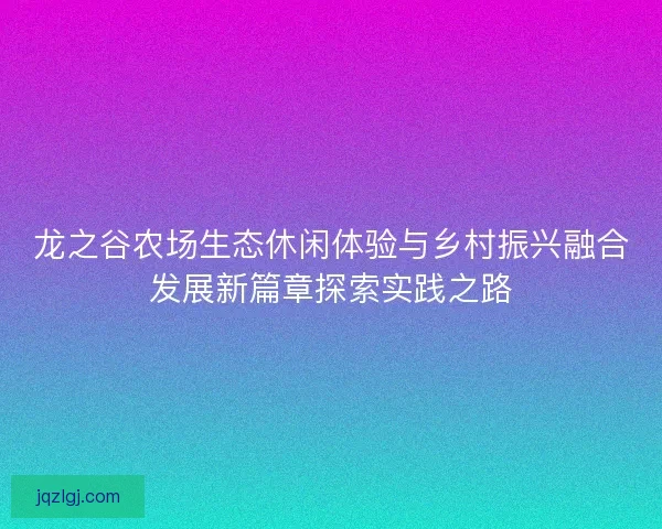 龙之谷农场生态休闲体验与乡村振兴融合发展新篇章探索实践之路