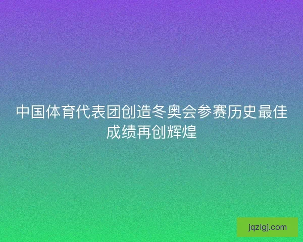 中国体育代表团创造冬奥会参赛历史最佳成绩再创辉煌 中国体育代表团创造冬奥会参赛历史最佳成绩再创辉煌
