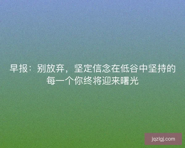 早报：别放弃，坚定信念在低谷中坚持的每一个你终将迎来曙光