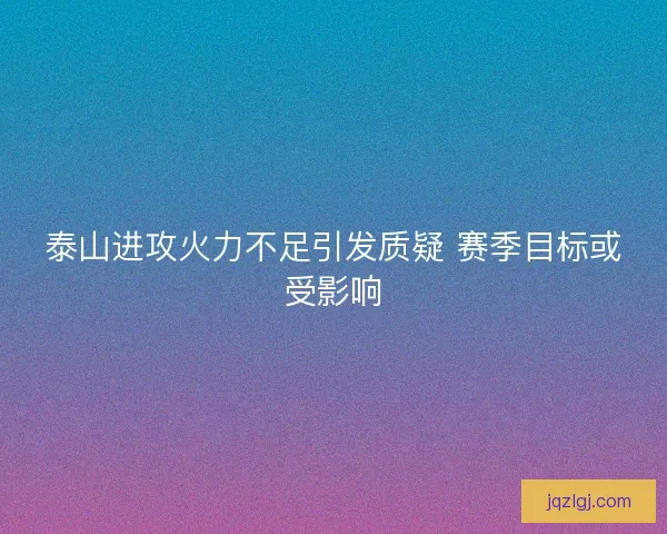 泰山进攻火力不足引发质疑 赛季目标或受影响