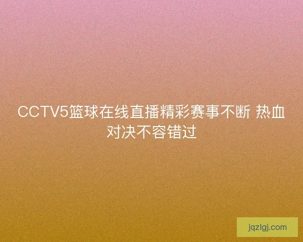 CCTV5篮球在线直播精彩赛事不断 热血对决不容错过 CCTV5篮球在线直播精彩赛事不断 热血对决不容错过
