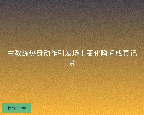 主教练热身动作引发场上变化瞬间成真记录 主教练热身动作引发场上变化瞬间成真记录