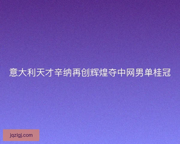 意大利天才辛纳再创辉煌夺中网男单桂冠