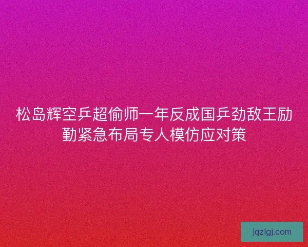 松岛辉空乒超偷师一年反成国乒劲敌王励勤紧急布局专人模仿应对策