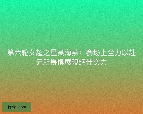 第六轮女超之星吴海燕:赛场上全力以赴无所畏惧展现绝佳实力 第六轮女超之星吴海燕:赛场上全力以赴无所畏惧展现绝佳实力