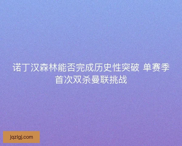 诺丁汉森林能否完成历史性突破 单赛季首次双杀曼联挑战 诺丁汉森林能否完成历史性突破 单赛季首次双杀曼联挑战