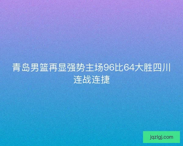 青岛男篮再显强势主场96比64大胜四川连战连捷 青岛男篮再显强势主场96比64大胜四川连战连捷