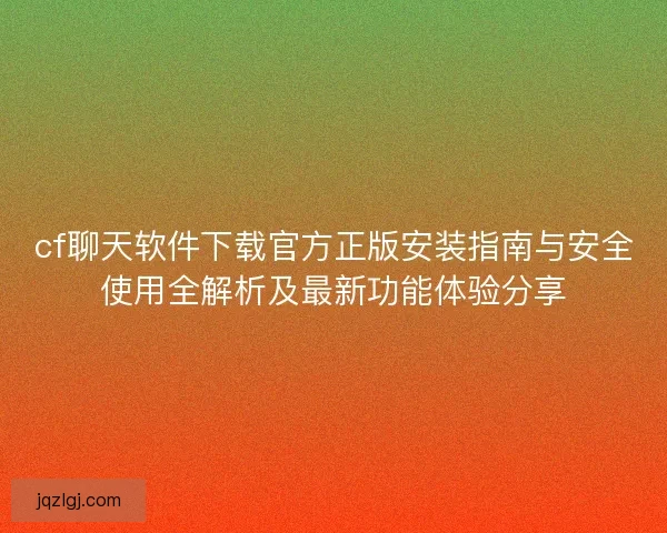 cf聊天软件下载官方正版安装指南与安全使用全解析及最新功能体验分享 cf聊天软件下载官方正版安装指南与安全使用全解析及最新功能体验分享