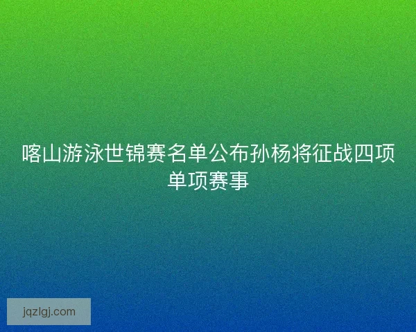 喀山游泳世锦赛名单公布孙杨将征战四项单项赛事 喀山游泳世锦赛名单公布孙杨将征战四项单项赛事