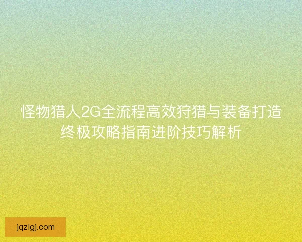 怪物猎人2G全流程高效狩猎与装备打造终极攻略指南进阶技巧解析 怪物猎人2G全流程高效狩猎与装备打造终极攻略指南进阶技巧解析