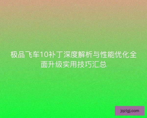 极品飞车10补丁深度解析与性能优化全面升级实用技巧汇总 极品飞车10补丁深度解析与性能优化全面升级实用技巧汇总