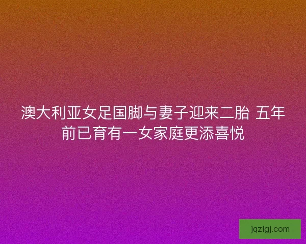 澳大利亚女足国脚与妻子迎来二胎 五年前已育有一女家庭更添喜悦