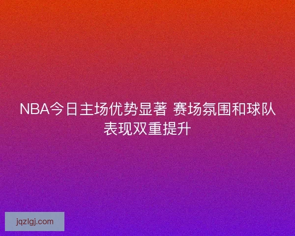 NBA今日主场优势显著 赛场氛围和球队表现双重提升
