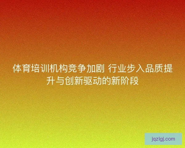 体育培训机构竞争加剧 行业步入品质提升与创新驱动的新阶段