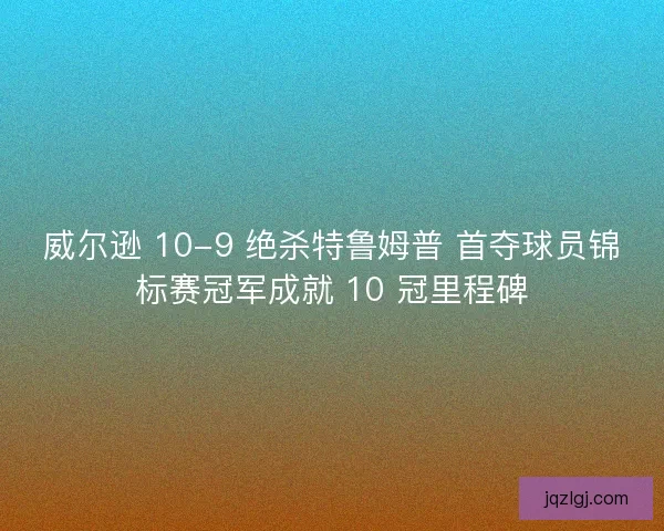 威尔逊 10-9 绝杀特鲁姆普 首夺球员锦标赛冠军成就 10 冠里程碑