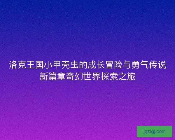 洛克王国小甲壳虫的成长冒险与勇气传说新篇章奇幻世界探索之旅