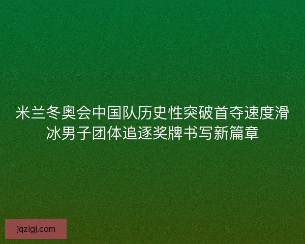 米兰冬奥会中国队历史性突破首夺速度滑冰男子团体追逐奖牌书写新篇章 米兰冬奥会中国队历史性突破首夺速度滑冰男子团体追逐奖牌书写新篇章