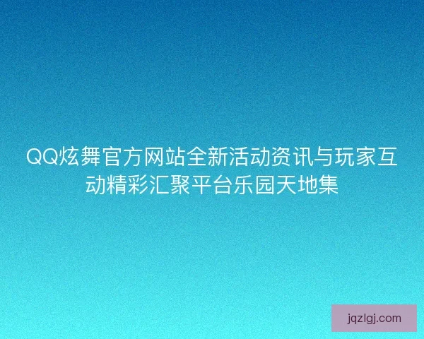 QQ炫舞官方网站全新活动资讯与玩家互动精彩汇聚平台乐园天地集