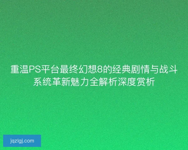 重温PS平台最终幻想8的经典剧情与战斗系统革新魅力全解析深度赏析 重温PS平台最终幻想8的经典剧情与战斗系统革新魅力全解析深度赏析