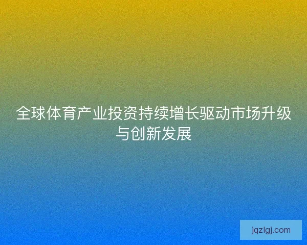 全球体育产业投资持续增长驱动市场升级与创新发展