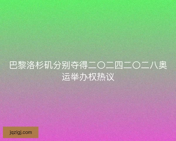 巴黎洛杉矶分别夺得二〇二四二〇二八奥运举办权热议 巴黎洛杉矶分别夺得二〇二四二〇二八奥运举办权热议