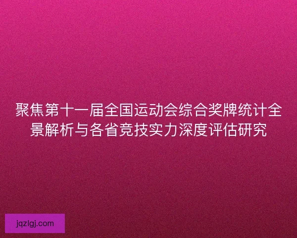 聚焦第十一届全国运动会综合奖牌统计全景解析与各省竞技实力深度评估研究 聚焦第十一届全国运动会综合奖牌统计全景解析与各省竞技实力深度评估研究