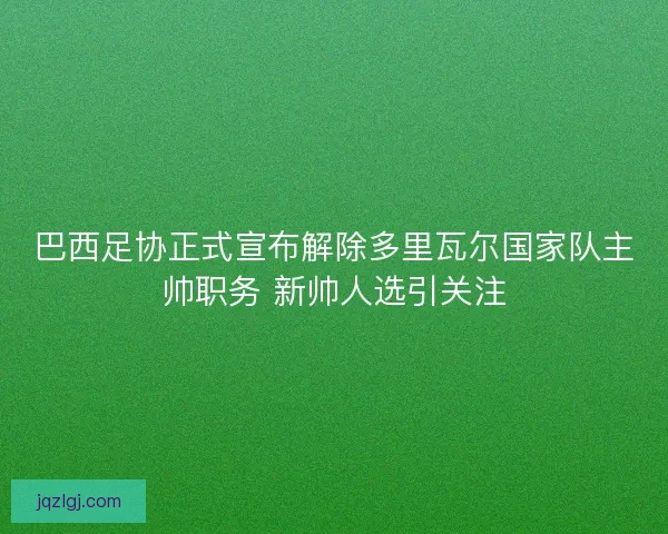 巴西足协正式宣布解除多里瓦尔国家队主帅职务 新帅人选引关注