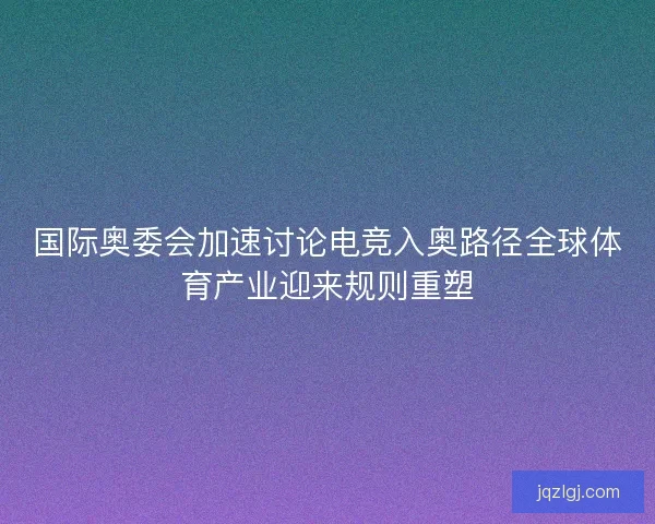 国际奥委会加速讨论电竞入奥路径全球体育产业迎来规则重塑